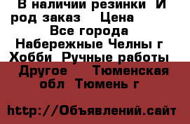 В наличии резинки. И род заказ. › Цена ­ 100 - Все города, Набережные Челны г. Хобби. Ручные работы » Другое   . Тюменская обл.,Тюмень г.